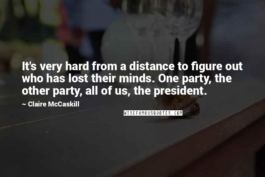 Claire McCaskill Quotes: It's very hard from a distance to figure out who has lost their minds. One party, the other party, all of us, the president.