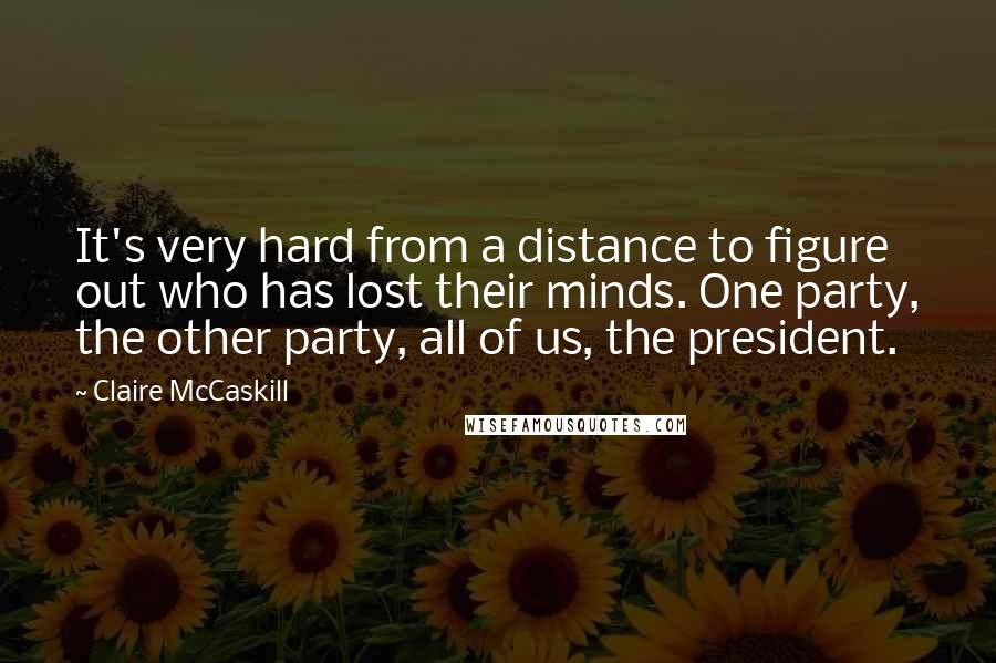 Claire McCaskill Quotes: It's very hard from a distance to figure out who has lost their minds. One party, the other party, all of us, the president.