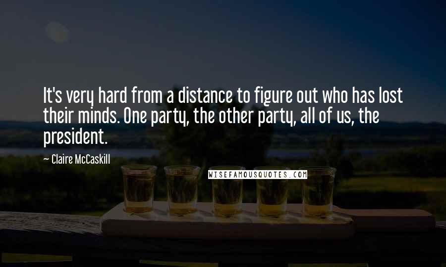 Claire McCaskill Quotes: It's very hard from a distance to figure out who has lost their minds. One party, the other party, all of us, the president.