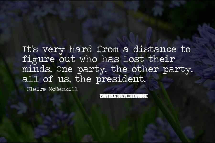 Claire McCaskill Quotes: It's very hard from a distance to figure out who has lost their minds. One party, the other party, all of us, the president.