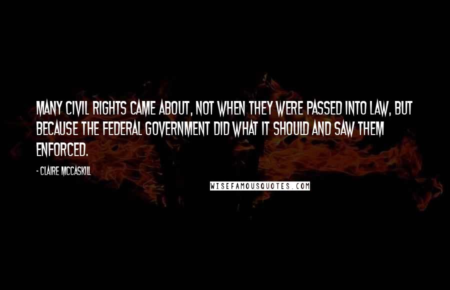 Claire McCaskill Quotes: Many civil rights came about, not when they were passed into law, but because the federal government did what it should and saw them enforced.