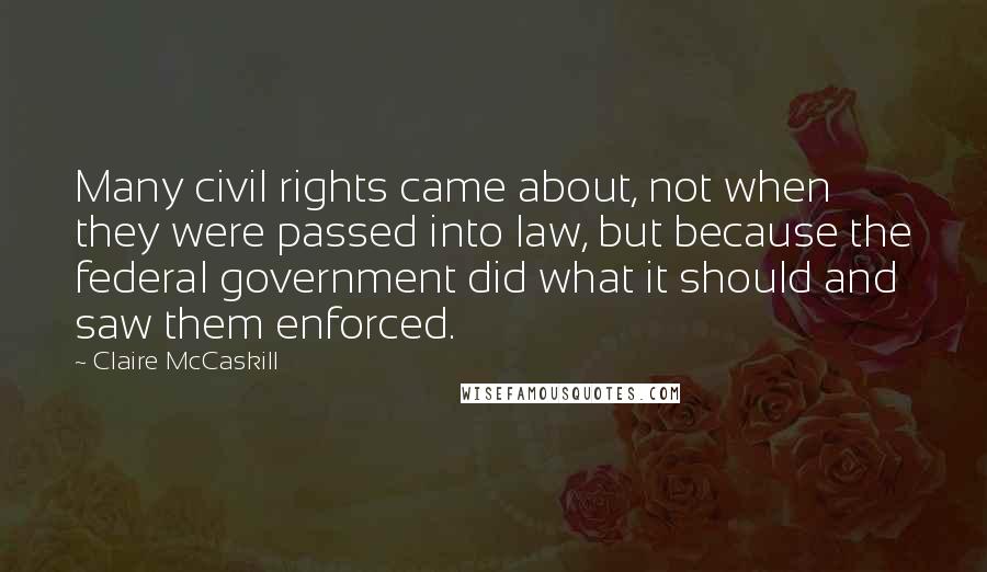 Claire McCaskill Quotes: Many civil rights came about, not when they were passed into law, but because the federal government did what it should and saw them enforced.