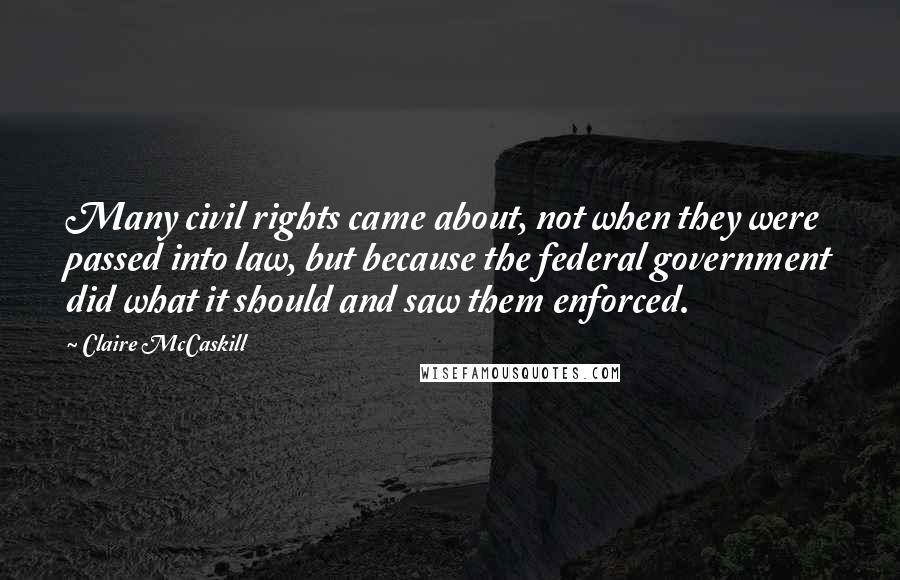 Claire McCaskill Quotes: Many civil rights came about, not when they were passed into law, but because the federal government did what it should and saw them enforced.