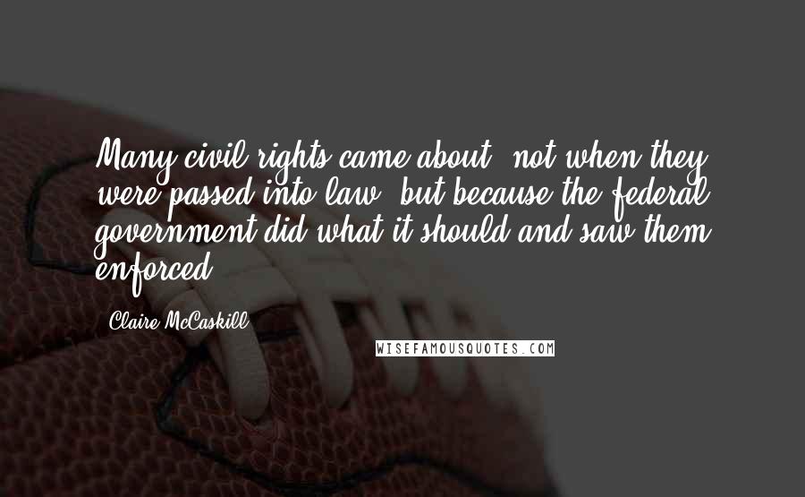 Claire McCaskill Quotes: Many civil rights came about, not when they were passed into law, but because the federal government did what it should and saw them enforced.