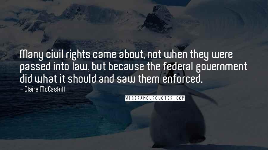 Claire McCaskill Quotes: Many civil rights came about, not when they were passed into law, but because the federal government did what it should and saw them enforced.