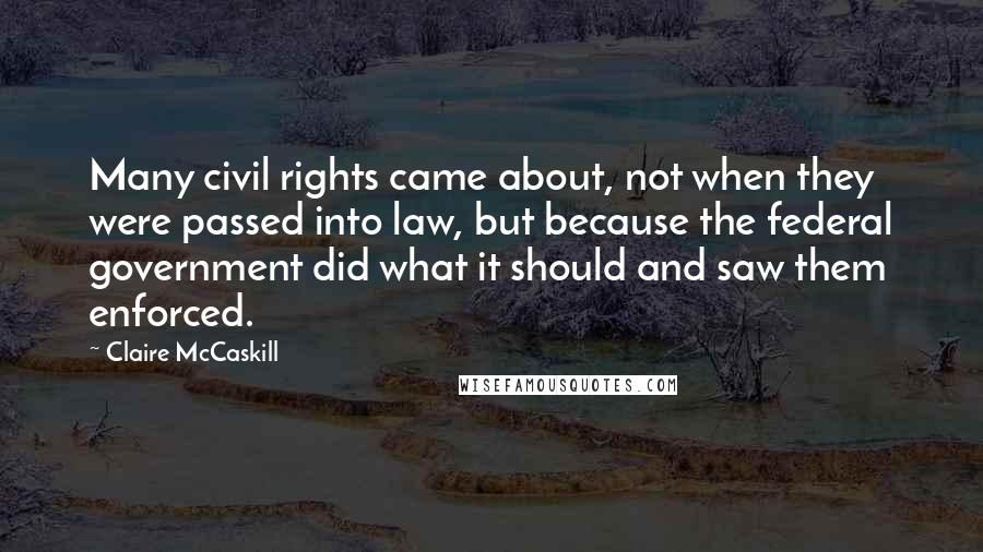 Claire McCaskill Quotes: Many civil rights came about, not when they were passed into law, but because the federal government did what it should and saw them enforced.