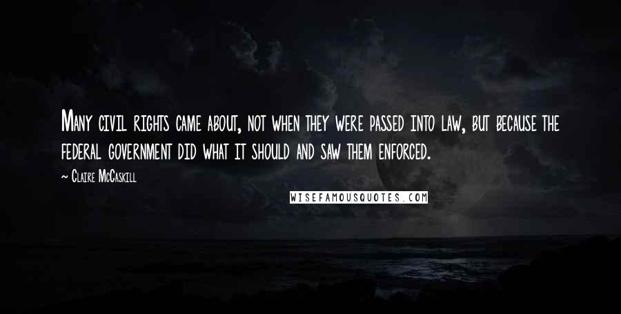 Claire McCaskill Quotes: Many civil rights came about, not when they were passed into law, but because the federal government did what it should and saw them enforced.