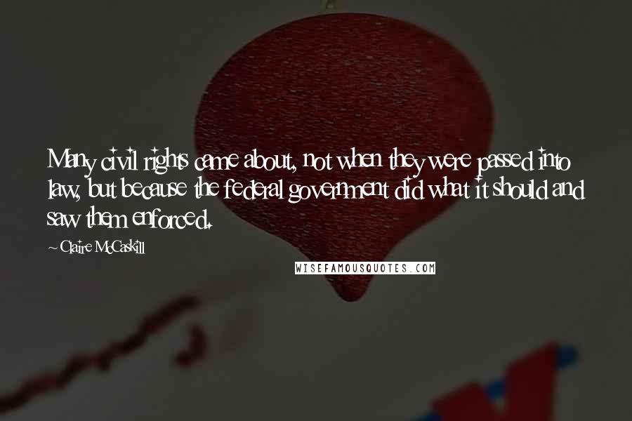 Claire McCaskill Quotes: Many civil rights came about, not when they were passed into law, but because the federal government did what it should and saw them enforced.
