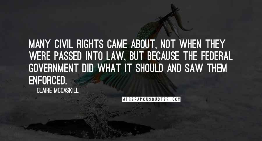 Claire McCaskill Quotes: Many civil rights came about, not when they were passed into law, but because the federal government did what it should and saw them enforced.