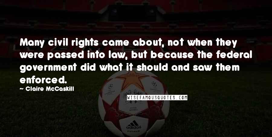 Claire McCaskill Quotes: Many civil rights came about, not when they were passed into law, but because the federal government did what it should and saw them enforced.