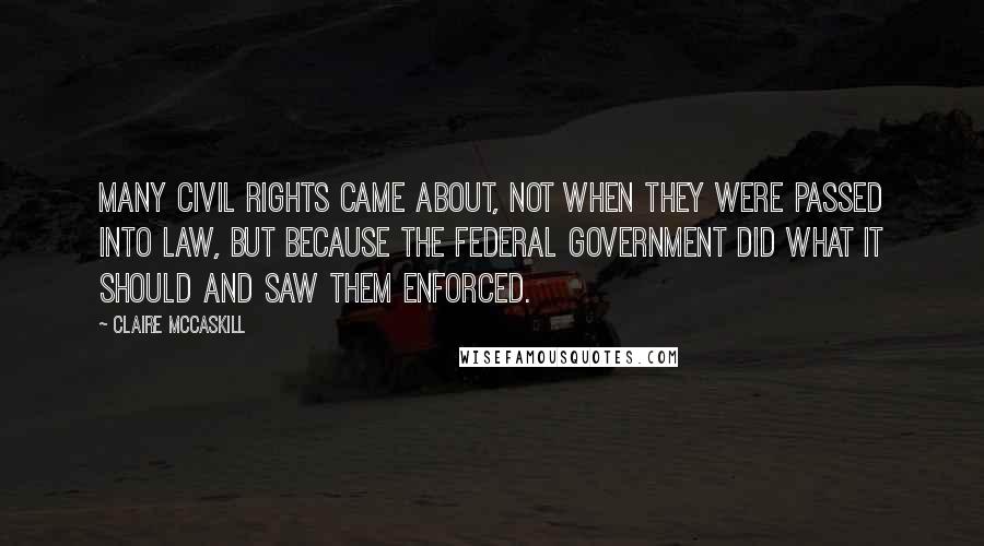 Claire McCaskill Quotes: Many civil rights came about, not when they were passed into law, but because the federal government did what it should and saw them enforced.