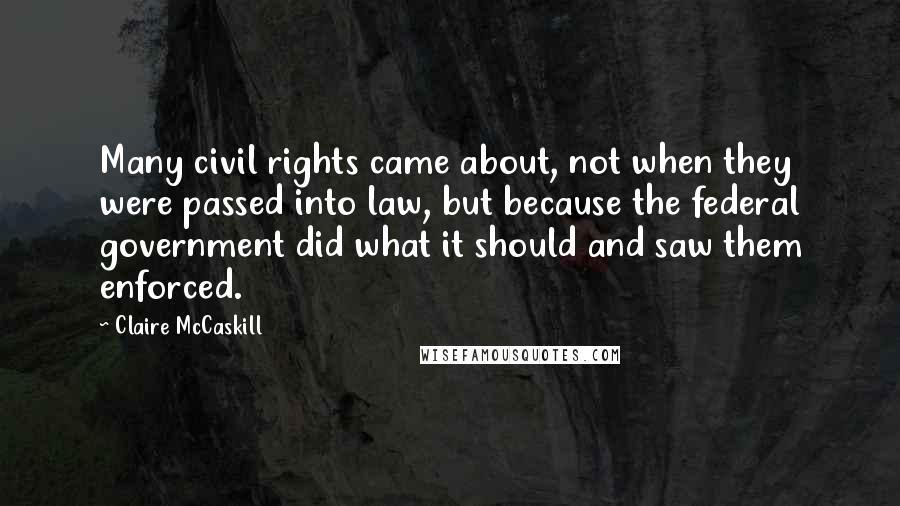Claire McCaskill Quotes: Many civil rights came about, not when they were passed into law, but because the federal government did what it should and saw them enforced.