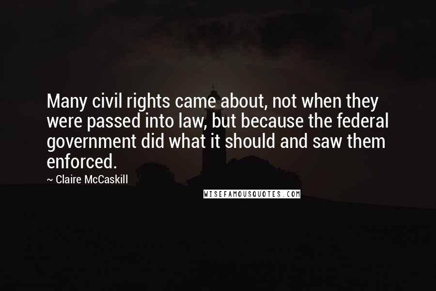 Claire McCaskill Quotes: Many civil rights came about, not when they were passed into law, but because the federal government did what it should and saw them enforced.