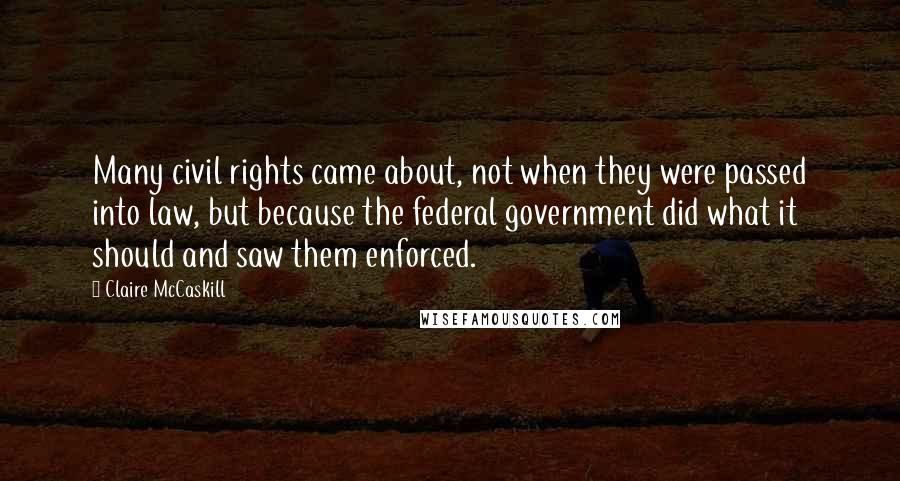 Claire McCaskill Quotes: Many civil rights came about, not when they were passed into law, but because the federal government did what it should and saw them enforced.