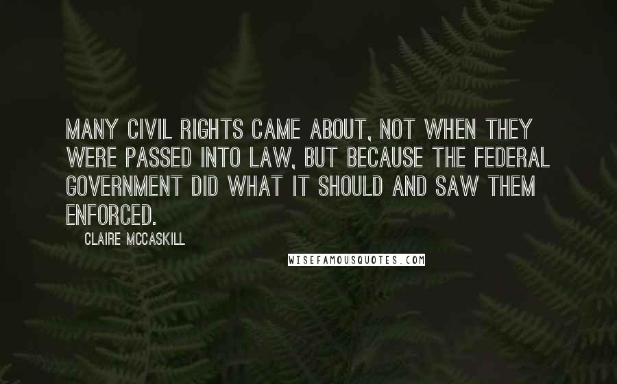 Claire McCaskill Quotes: Many civil rights came about, not when they were passed into law, but because the federal government did what it should and saw them enforced.