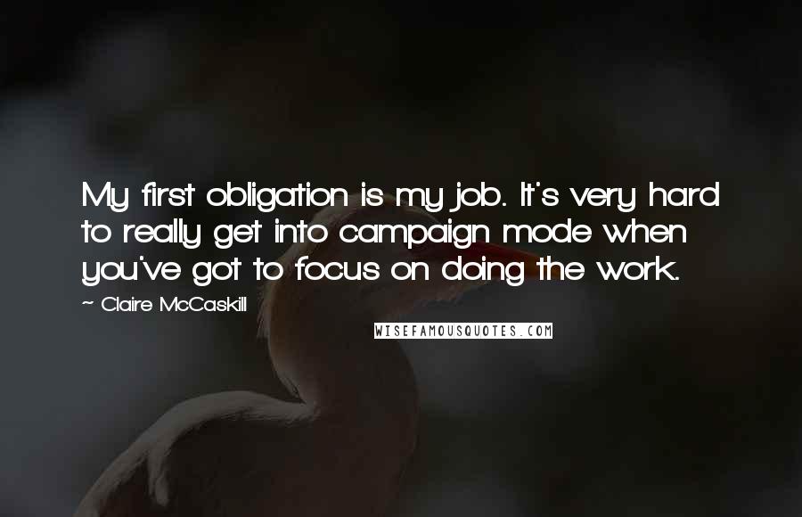 Claire McCaskill Quotes: My first obligation is my job. It's very hard to really get into campaign mode when you've got to focus on doing the work.