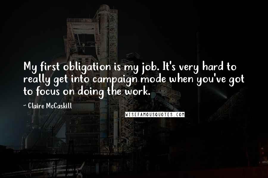 Claire McCaskill Quotes: My first obligation is my job. It's very hard to really get into campaign mode when you've got to focus on doing the work.