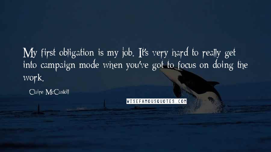 Claire McCaskill Quotes: My first obligation is my job. It's very hard to really get into campaign mode when you've got to focus on doing the work.