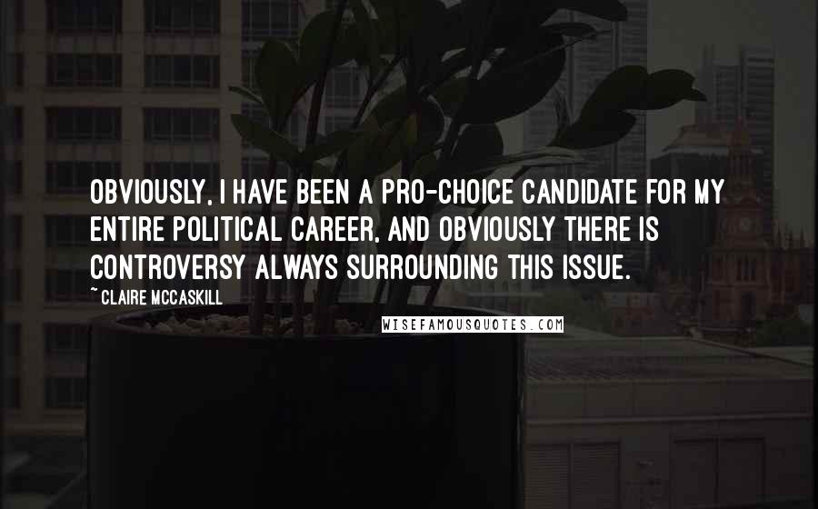 Claire McCaskill Quotes: Obviously, I have been a pro-choice candidate for my entire political career, and obviously there is controversy always surrounding this issue.