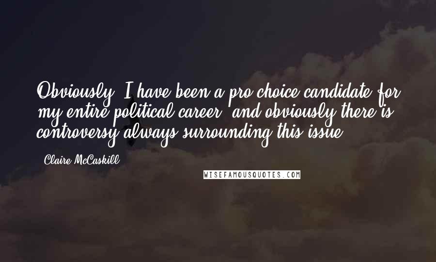 Claire McCaskill Quotes: Obviously, I have been a pro-choice candidate for my entire political career, and obviously there is controversy always surrounding this issue.