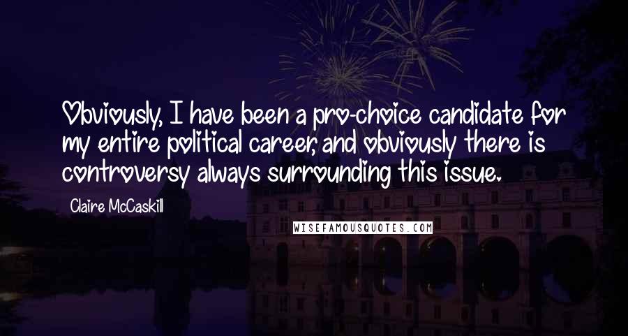 Claire McCaskill Quotes: Obviously, I have been a pro-choice candidate for my entire political career, and obviously there is controversy always surrounding this issue.
