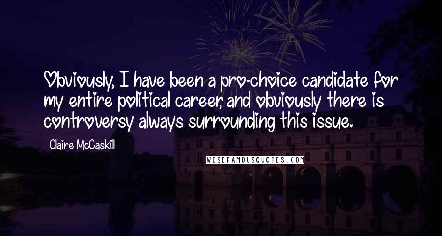 Claire McCaskill Quotes: Obviously, I have been a pro-choice candidate for my entire political career, and obviously there is controversy always surrounding this issue.