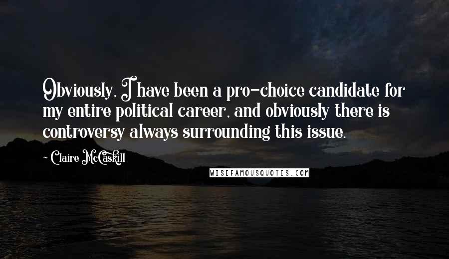 Claire McCaskill Quotes: Obviously, I have been a pro-choice candidate for my entire political career, and obviously there is controversy always surrounding this issue.