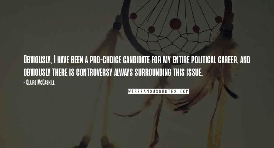 Claire McCaskill Quotes: Obviously, I have been a pro-choice candidate for my entire political career, and obviously there is controversy always surrounding this issue.