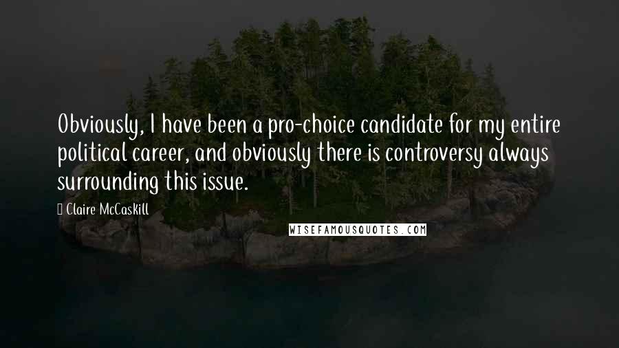 Claire McCaskill Quotes: Obviously, I have been a pro-choice candidate for my entire political career, and obviously there is controversy always surrounding this issue.