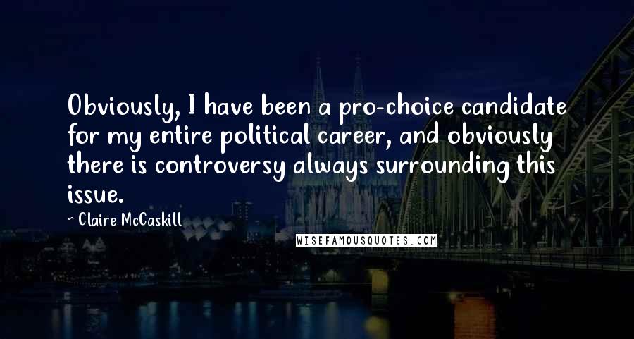 Claire McCaskill Quotes: Obviously, I have been a pro-choice candidate for my entire political career, and obviously there is controversy always surrounding this issue.