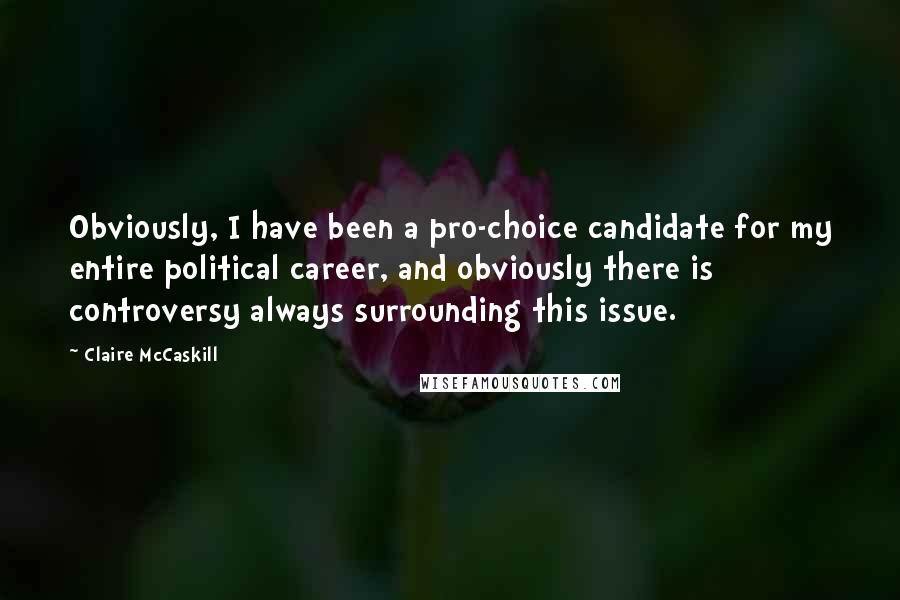 Claire McCaskill Quotes: Obviously, I have been a pro-choice candidate for my entire political career, and obviously there is controversy always surrounding this issue.