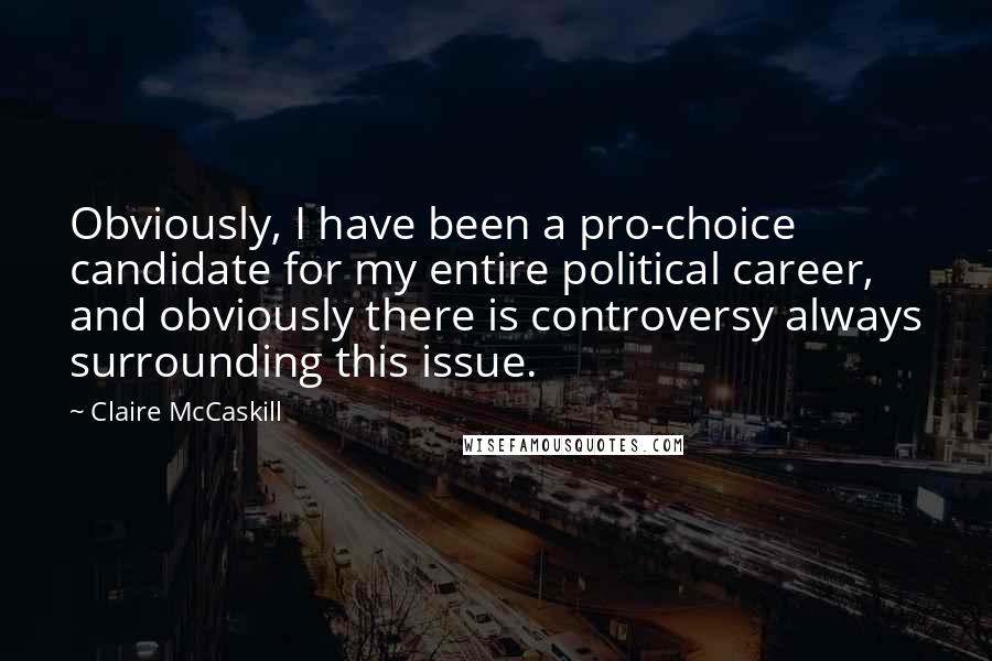 Claire McCaskill Quotes: Obviously, I have been a pro-choice candidate for my entire political career, and obviously there is controversy always surrounding this issue.