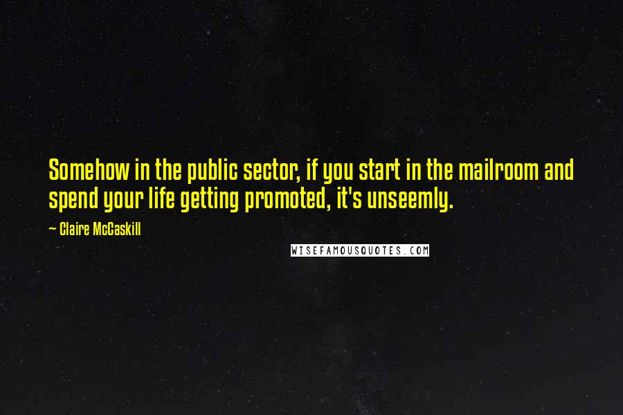 Claire McCaskill Quotes: Somehow in the public sector, if you start in the mailroom and spend your life getting promoted, it's unseemly.