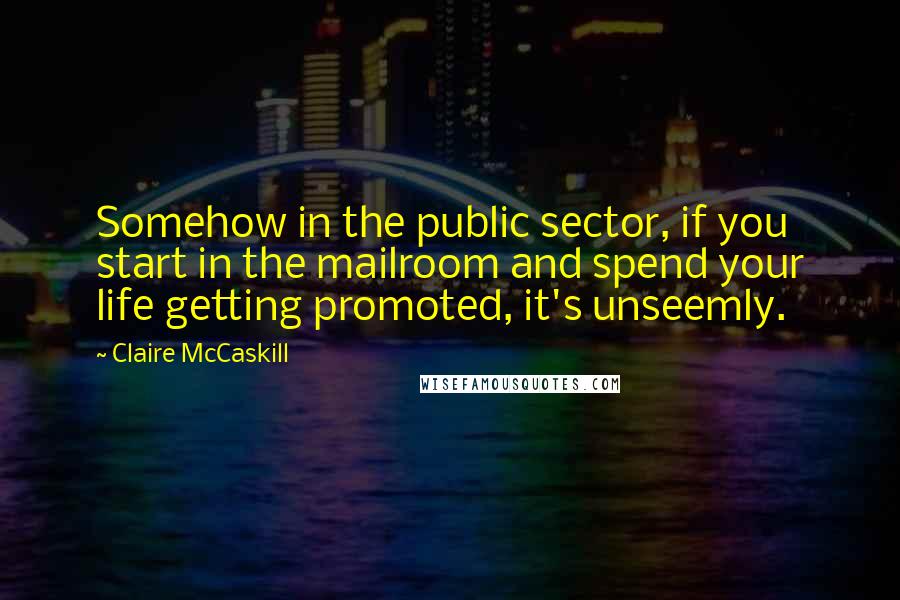 Claire McCaskill Quotes: Somehow in the public sector, if you start in the mailroom and spend your life getting promoted, it's unseemly.