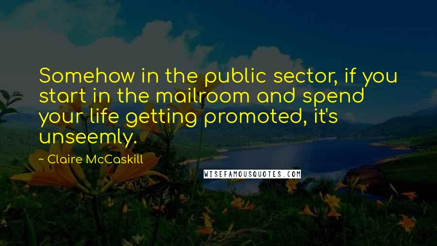 Claire McCaskill Quotes: Somehow in the public sector, if you start in the mailroom and spend your life getting promoted, it's unseemly.