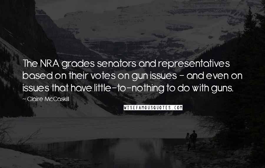 Claire McCaskill Quotes: The NRA grades senators and representatives based on their votes on gun issues - and even on issues that have little-to-nothing to do with guns.