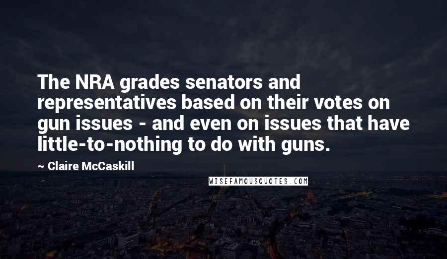 Claire McCaskill Quotes: The NRA grades senators and representatives based on their votes on gun issues - and even on issues that have little-to-nothing to do with guns.