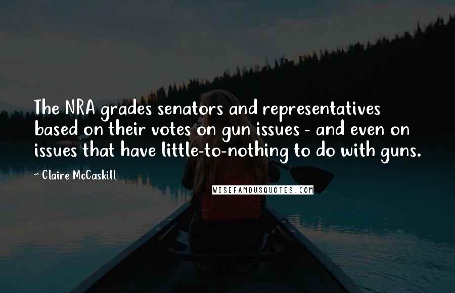 Claire McCaskill Quotes: The NRA grades senators and representatives based on their votes on gun issues - and even on issues that have little-to-nothing to do with guns.