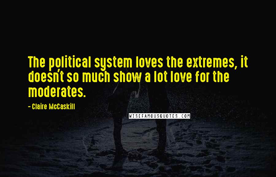 Claire McCaskill Quotes: The political system loves the extremes, it doesn't so much show a lot love for the moderates.