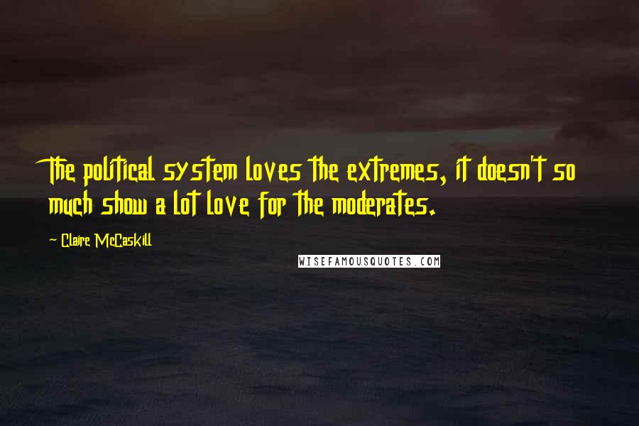 Claire McCaskill Quotes: The political system loves the extremes, it doesn't so much show a lot love for the moderates.