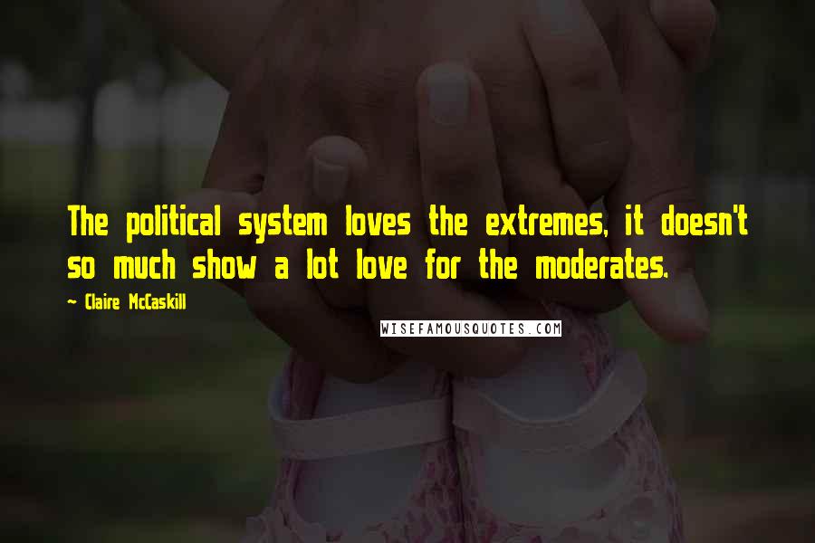 Claire McCaskill Quotes: The political system loves the extremes, it doesn't so much show a lot love for the moderates.