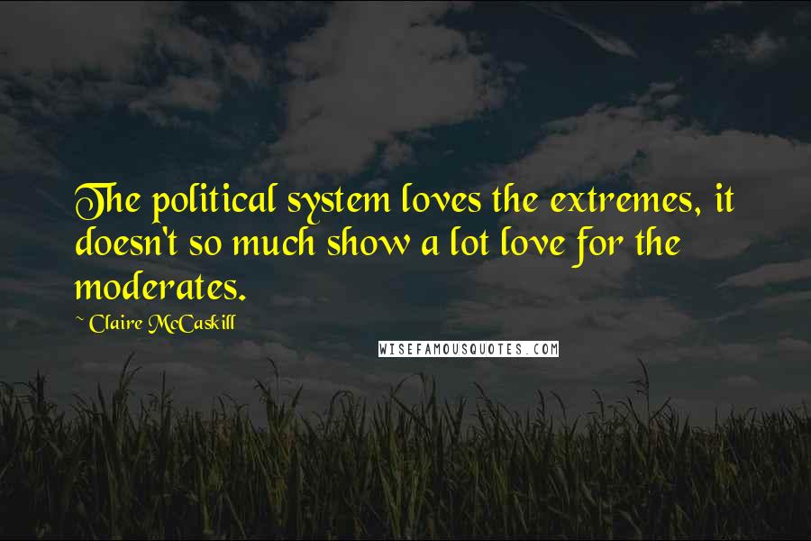 Claire McCaskill Quotes: The political system loves the extremes, it doesn't so much show a lot love for the moderates.