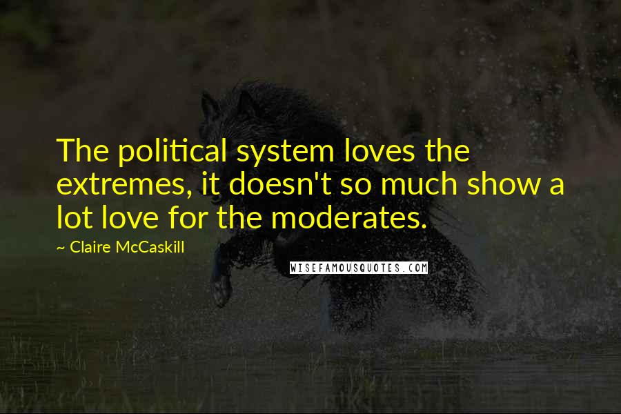 Claire McCaskill Quotes: The political system loves the extremes, it doesn't so much show a lot love for the moderates.