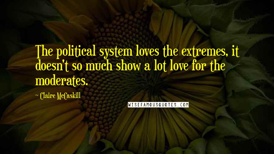 Claire McCaskill Quotes: The political system loves the extremes, it doesn't so much show a lot love for the moderates.