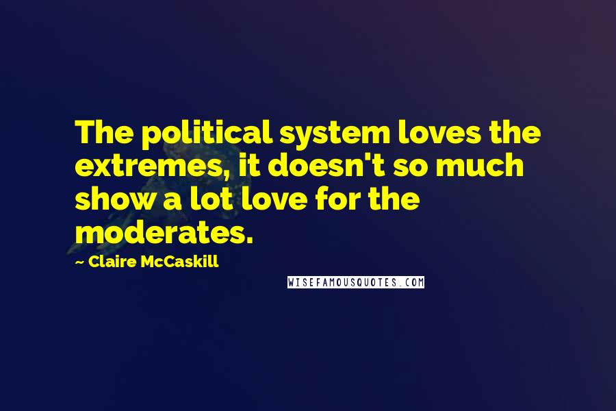 Claire McCaskill Quotes: The political system loves the extremes, it doesn't so much show a lot love for the moderates.