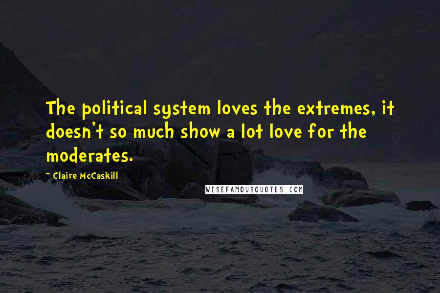 Claire McCaskill Quotes: The political system loves the extremes, it doesn't so much show a lot love for the moderates.