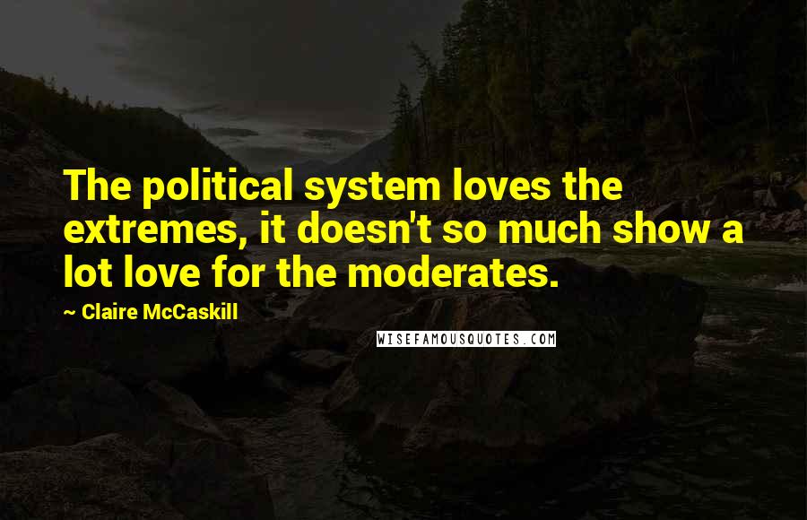 Claire McCaskill Quotes: The political system loves the extremes, it doesn't so much show a lot love for the moderates.