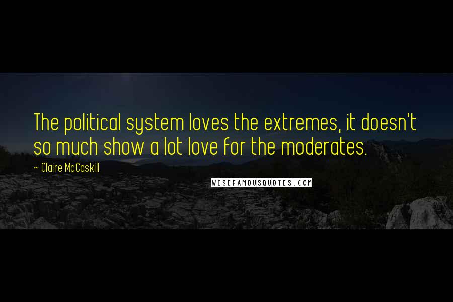 Claire McCaskill Quotes: The political system loves the extremes, it doesn't so much show a lot love for the moderates.