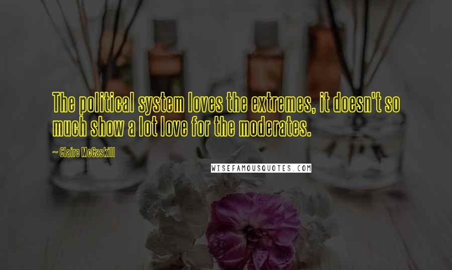 Claire McCaskill Quotes: The political system loves the extremes, it doesn't so much show a lot love for the moderates.