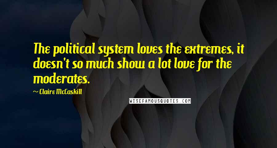 Claire McCaskill Quotes: The political system loves the extremes, it doesn't so much show a lot love for the moderates.